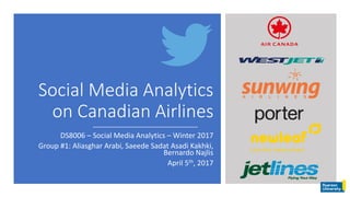 Social Media Analytics
on Canadian Airlines
DS8006 – Social Media Analytics – Winter 2017
Group #1: Aliasghar Arabi, Saeede Sadat Asadi Kakhki,
Bernardo Najlis
April 5th, 2017
 