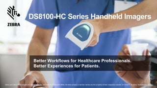 DS8100-HC Series Handheld Imagers
Zebra and Zebra Technologies are registered in the US Patent & Trademark Office. All other product or service names are the property of their respective owners. 01/15/2017. © Zebra Technologies 2017.
Better Workflows for Healthcare Professionals.
Better Experiences for Patients.
 