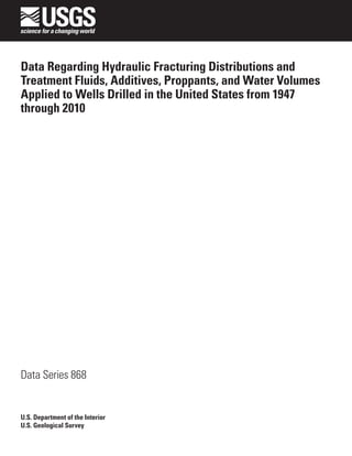 Data Regarding Hydraulic Fracturing Distributions and
Treatment Fluids, Additives, Proppants, and Water Volumes
Applied to Wells Drilled in the United States from 1947
through 2010
Data Series 868
U.S. Department of the Interior
U.S. Geological Survey
 
