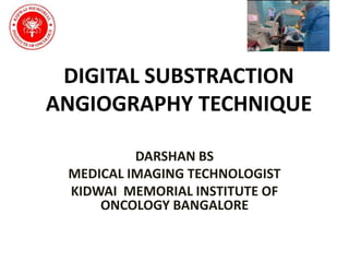DIGITAL SUBSTRACTION
ANGIOGRAPHY TECHNIQUE
DARSHAN BS
MEDICAL IMAGING TECHNOLOGIST
KIDWAI MEMORIAL INSTITUTE OF
ONCOLOGY BANGALORE
 
