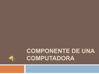 COMPONENTE DE UNA
COMPUTADORA
 