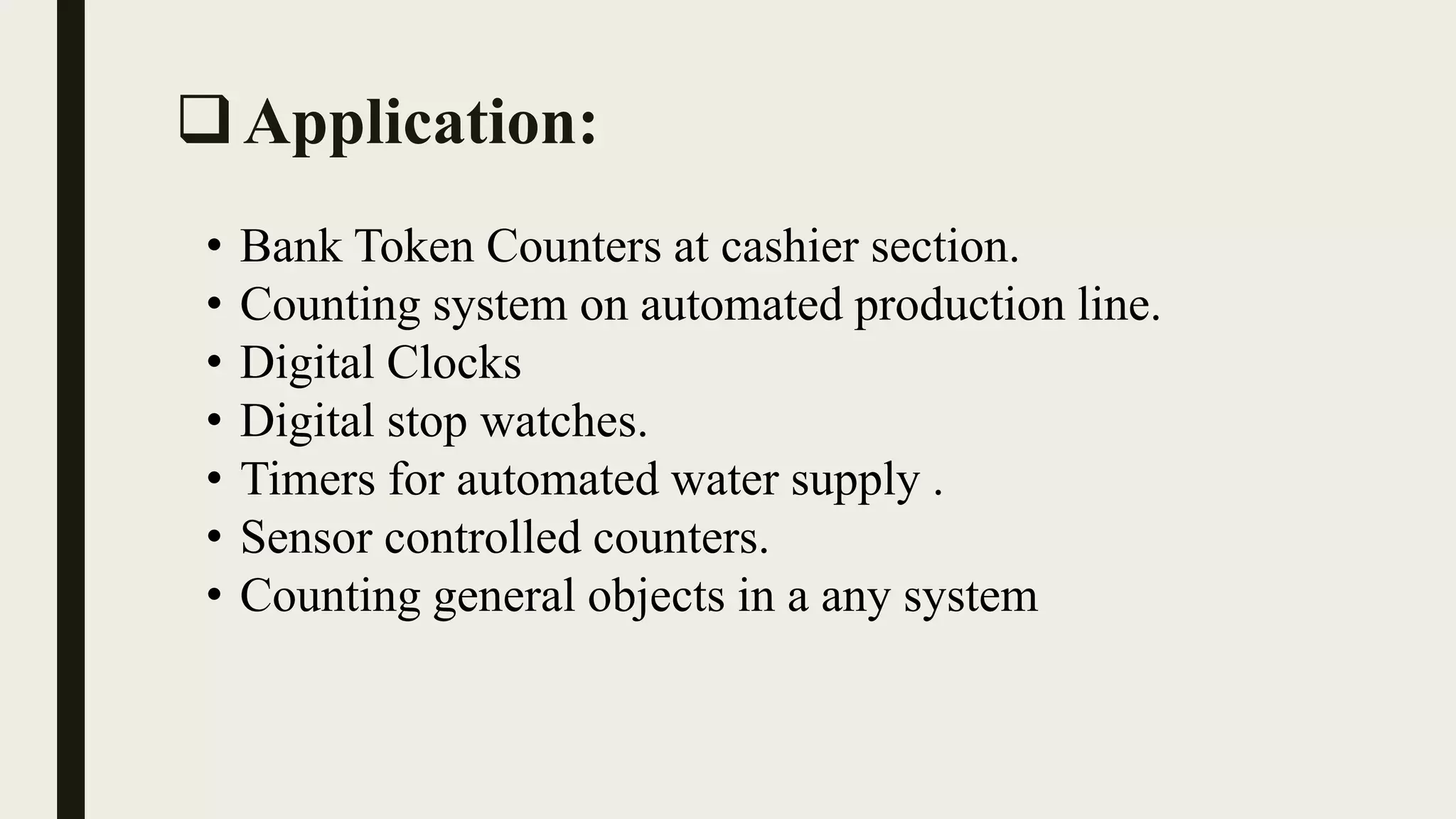 Application:
• Bank Token Counters at cashier section.
• Counting system on automated production line.
• Digital Clocks
• Digital stop watches.
• Timers for automated water supply .
• Sensor controlled counters.
• Counting general objects in a any system
 