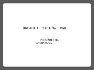 BREADTH FIRST TRAVERSAL
PRESENTED BY,
AKSHARA.V.B
 