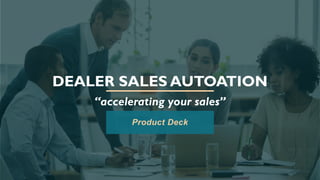 DEALER SALES AUTOATION
“accelerating your sales”
Product Deck
 