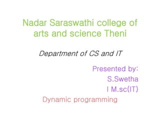 Nadar Saraswathi college of
arts and science Theni
Department of CS and IT
Presented by:
S.Swetha
I M.sc(IT)
Dynamic programming
 