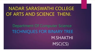 NADAR SARASWATHI COLLEGE
OF ARTS AND SCIENCE THENI.
Department Of Computer Science
TECHNIQUES FOR BINARY TREE
M.SHAKTHI
MSC(CS)
 