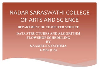 NADAR SARASWATHI COLLEGE
OF ARTS AND SCIENCE
DEPARTMENT OF COMPUTER SCIENCE
DATA STRUCTURES AND ALGORITHM
FLOWSHOP SCHEDULING
BY
S.SAMEENA FATHIMA
I-MSC(CS)
 
