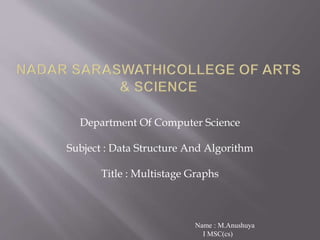 Department Of Computer Science
Subject : Data Structure And Algorithm
Title : Multistage Graphs
Name : M.Anushuya
I MSC(cs)
 