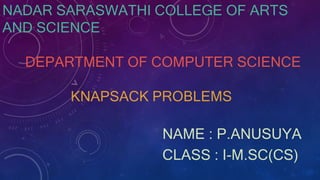 NADAR SARASWATHI COLLEGE OF ARTS
AND SCIENCE
DEPARTMENT OF COMPUTER SCIENCE
KNAPSACK PROBLEMS
NAME : P.ANUSUYA
CLASS : I-M.SC(CS)
 
