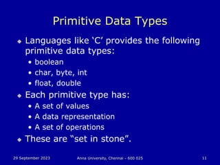 29 September 2023 Anna University, Chennai - 600 025 11
Primitive Data Types
 Languages like ‘C’ provides the following
primitive data types:
• boolean
• char, byte, int
• float, double
 Each primitive type has:
• A set of values
• A data representation
• A set of operations
 These are “set in stone”.
 