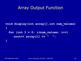 29 September 2023 Anna University, Chennai - 600 025 26
Array Output Function
void display(int array[],int num_values)
{
for (int I = 0; i<num_values; i++)
cout<< array[i] << “ ”;
}
 