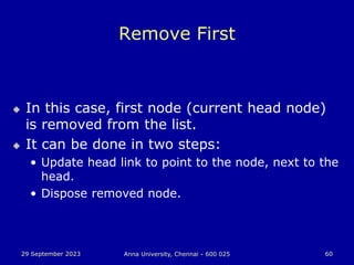 29 September 2023 Anna University, Chennai - 600 025 60
Remove First
 In this case, first node (current head node)
is removed from the list.
 It can be done in two steps:
• Update head link to point to the node, next to the
head.
• Dispose removed node.
 