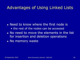 29 September 2023 Anna University, Chennai - 600 025 66
Advantages of Using Linked Lists
 Need to know where the first node is
• the rest of the nodes can be accessed
 No need to move the elements in the list
for insertion and deletion operations
 No memory waste
 