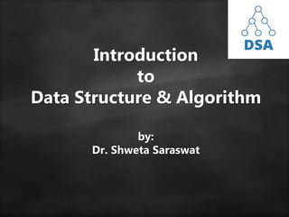Introduction
to
Data Structure & Algorithm
by:
Dr. Shweta Saraswat
 