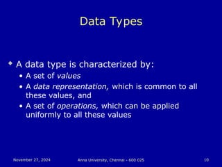 November 27, 2024
November 27, 2024 Anna University, Chennai - 600 025
Anna University, Chennai - 600 025 10
10
Data Types
 A data type is characterized by:
• A set of values
• A data representation, which is common to all
these values, and
• A set of operations, which can be applied
uniformly to all these values
 