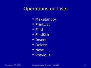 November 27, 2024
November 27, 2024 Anna University, Chennai - 600 025
Anna University, Chennai - 600 025 19
19
Operations on Lists
 MakeEmpty
 PrintList
 Find
 FindKth
 Insert
 Delete
 Next
 Previous
 