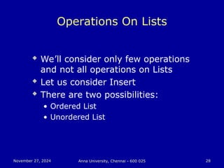 November 27, 2024
November 27, 2024 Anna University, Chennai - 600 025
Anna University, Chennai - 600 025 28
28
Operations On Lists
 We’ll consider only few operations
and not all operations on Lists
 Let us consider Insert
 There are two possibilities:
• Ordered List
• Unordered List
 