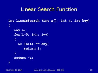 November 27, 2024
November 27, 2024 Anna University, Chennai - 600 025
Anna University, Chennai - 600 025 36
36
Linear Search Function
int LinearSearch (int a[], int n, int key)
{
int i;
for(i=0; i<n; i++)
{
if (a[i] == key)
return i;
}
return -1;
}
 