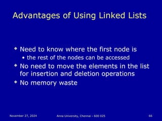 November 27, 2024
November 27, 2024 Anna University, Chennai - 600 025
Anna University, Chennai - 600 025 66
66
Advantages of Using Linked Lists
 Need to know where the first node is
• the rest of the nodes can be accessed
 No need to move the elements in the list
for insertion and deletion operations
 No memory waste
 