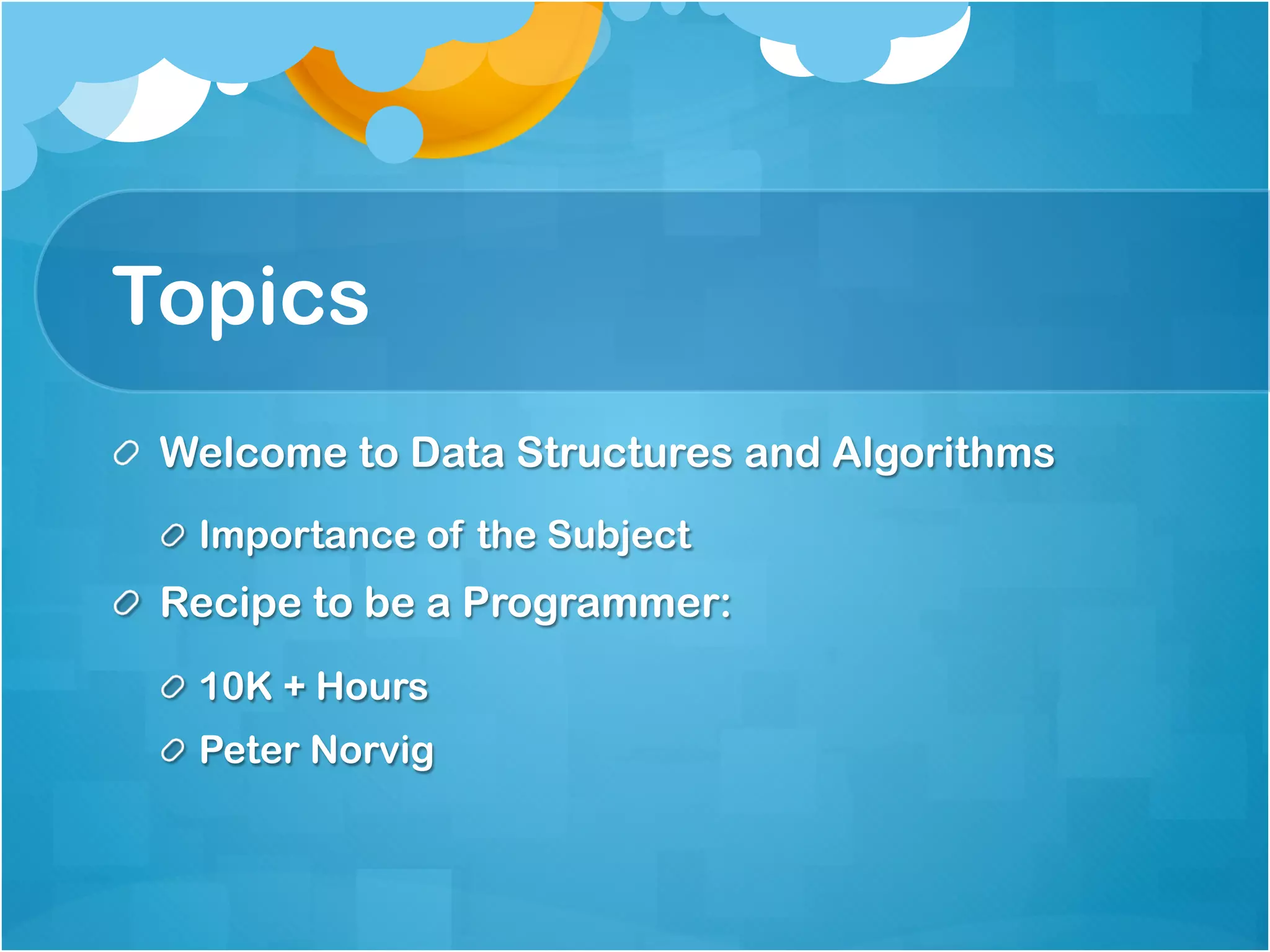 Topics
!   Welcome to Data Structures and Algorithms
  !   Importance of the Subject
!   Recipe to be a Programmer:
  !   10K + Hours
  !   Peter Norvig
 