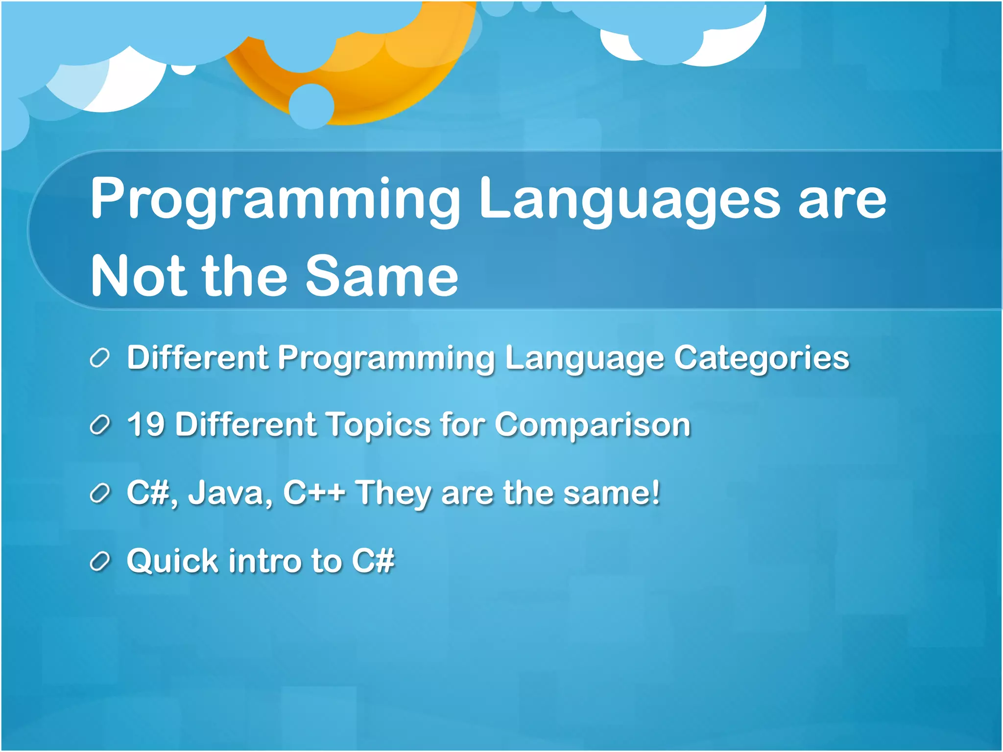 Programming Languages are
Not the Same
!   Different Programming Language Categories

!   19 Different Topics for Comparison

!   C#, Java, C++ They are the same!

!   Quick intro to C#
 