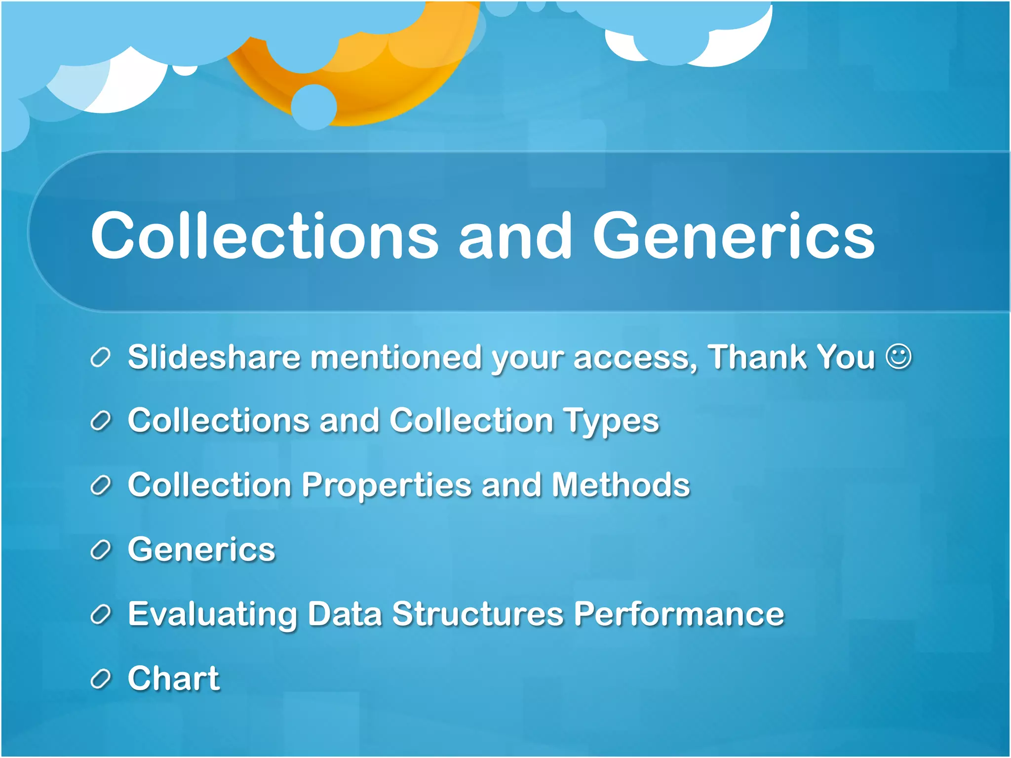 Collections and Generics
! Slideshare mentioned your access, Thank You J
!   Collections and Collection Types
!   Collection Properties and Methods
!   Generics
!   Evaluating Data Structures Performance
!   Chart
 