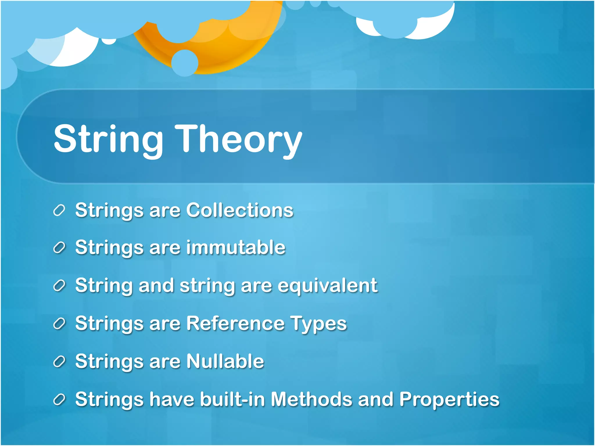 String Theory
!   Strings are Collections
!   Strings are immutable
!   String and string are equivalent
!   Strings are Reference Types
!   Strings are Nullable
!   Strings have built-in Methods and Properties
 