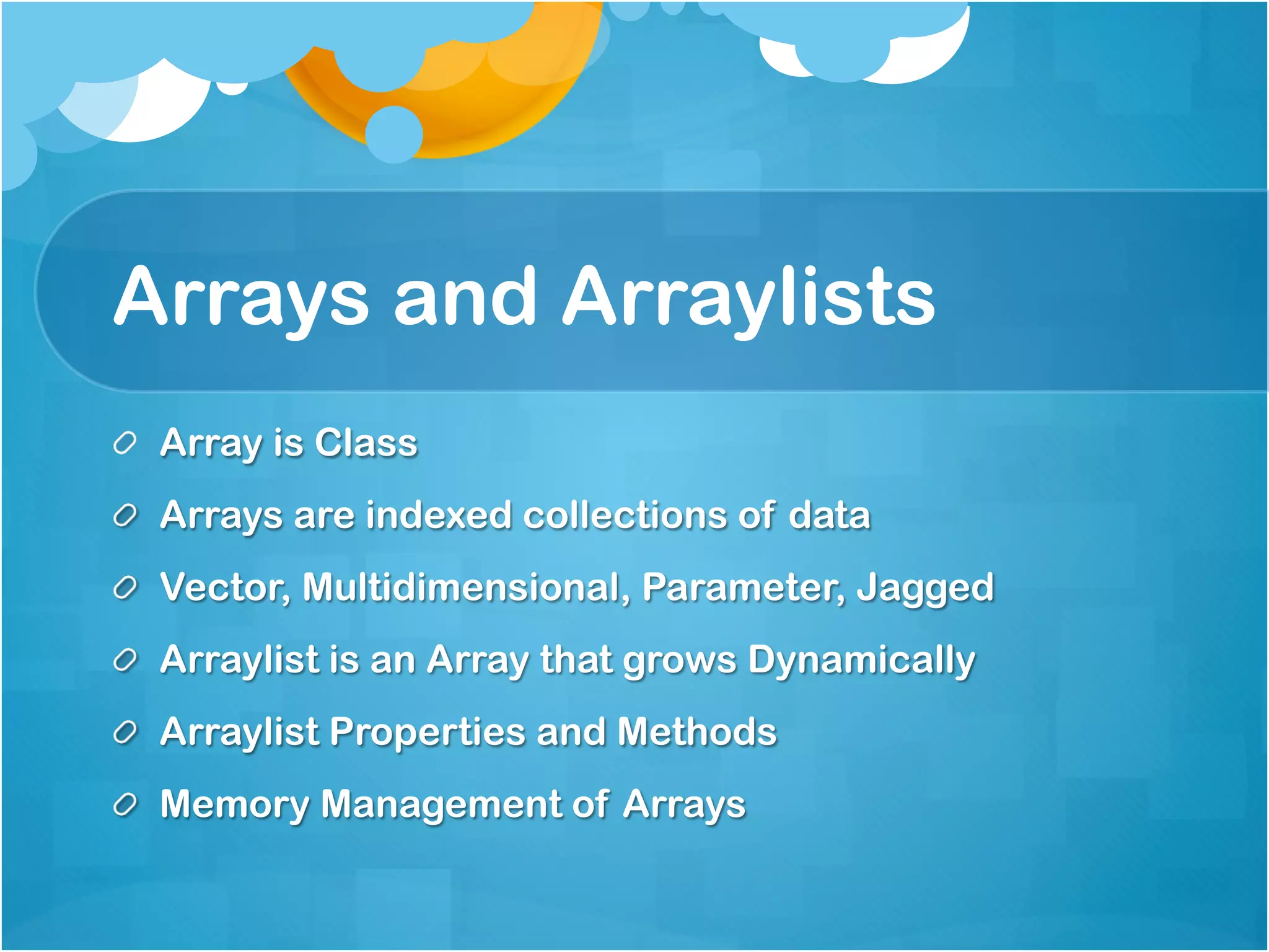 Arrays and Arraylists
!   Array is Class
!   Arrays are indexed collections of data
!   Vector, Multidimensional, Parameter, Jagged
! Arraylist is an Array that grows Dynamically
! Arraylist Properties and Methods
!   Memory Management of Arrays
 