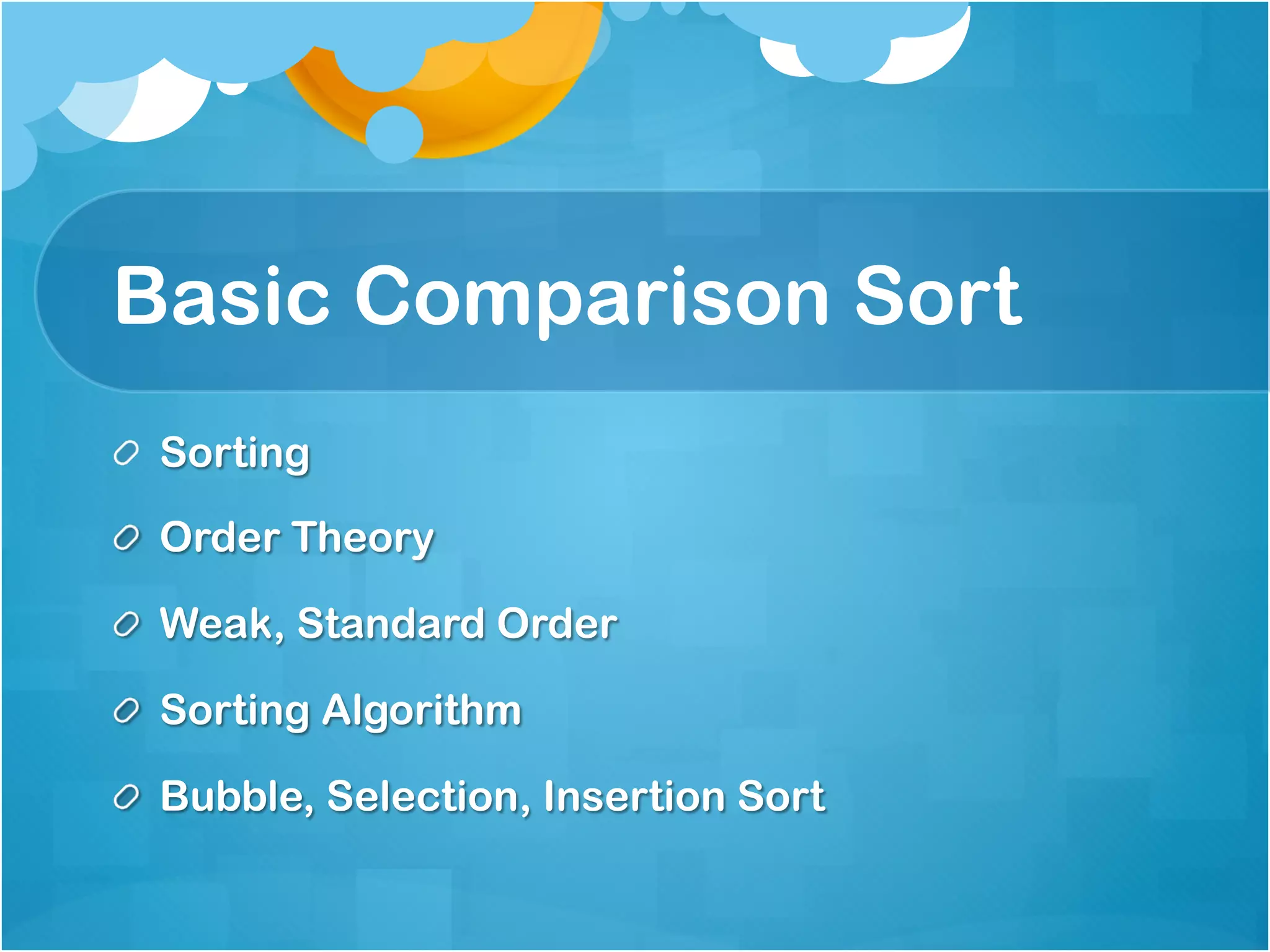 Basic Comparison Sort
!   Sorting

!   Order Theory

!   Weak, Standard Order

!   Sorting Algorithm

!   Bubble, Selection, Insertion Sort
 