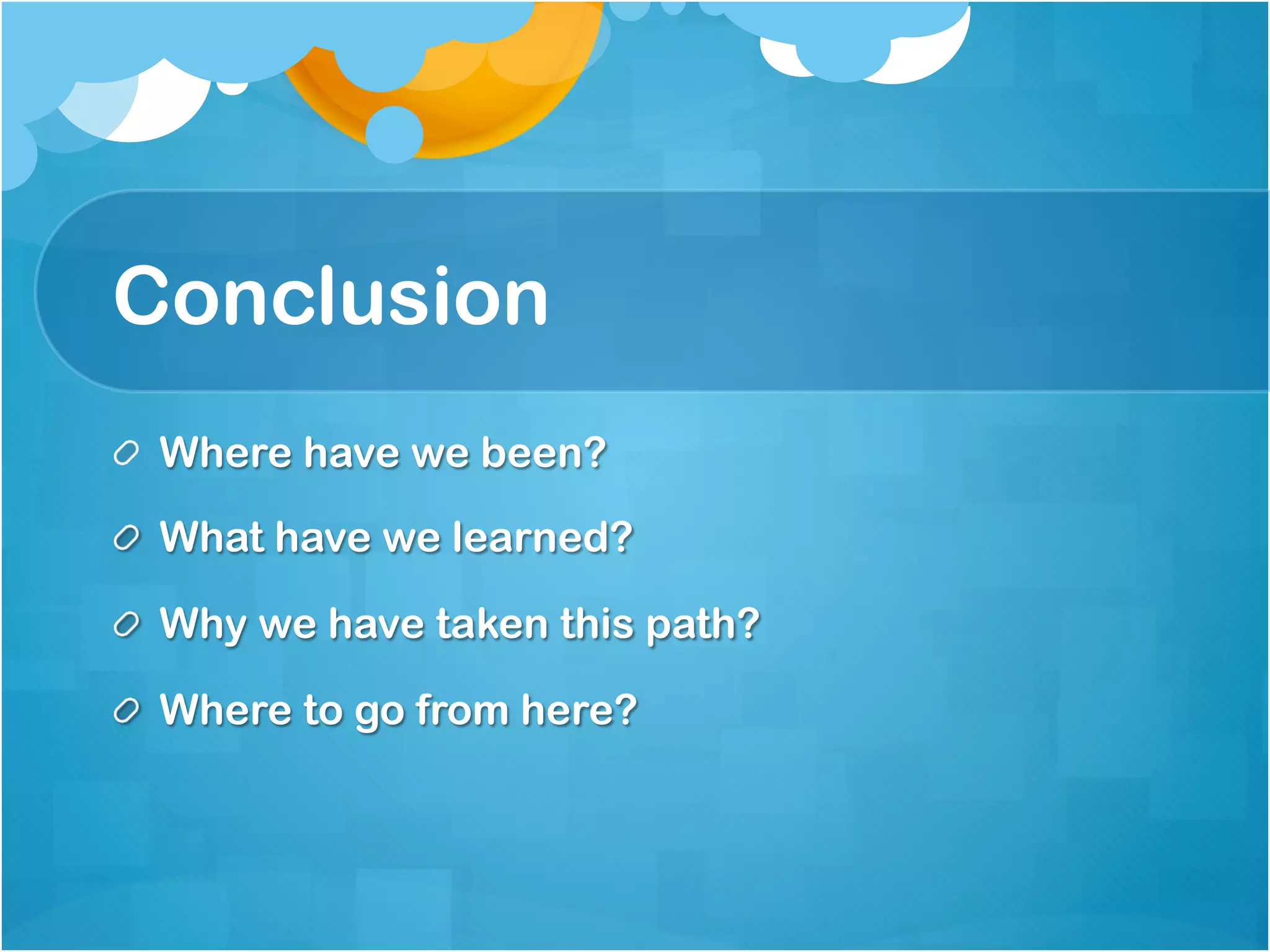 Conclusion
!   Where have we been?

!   What have we learned?

!   Why we have taken this path?

!   Where to go from here?
 