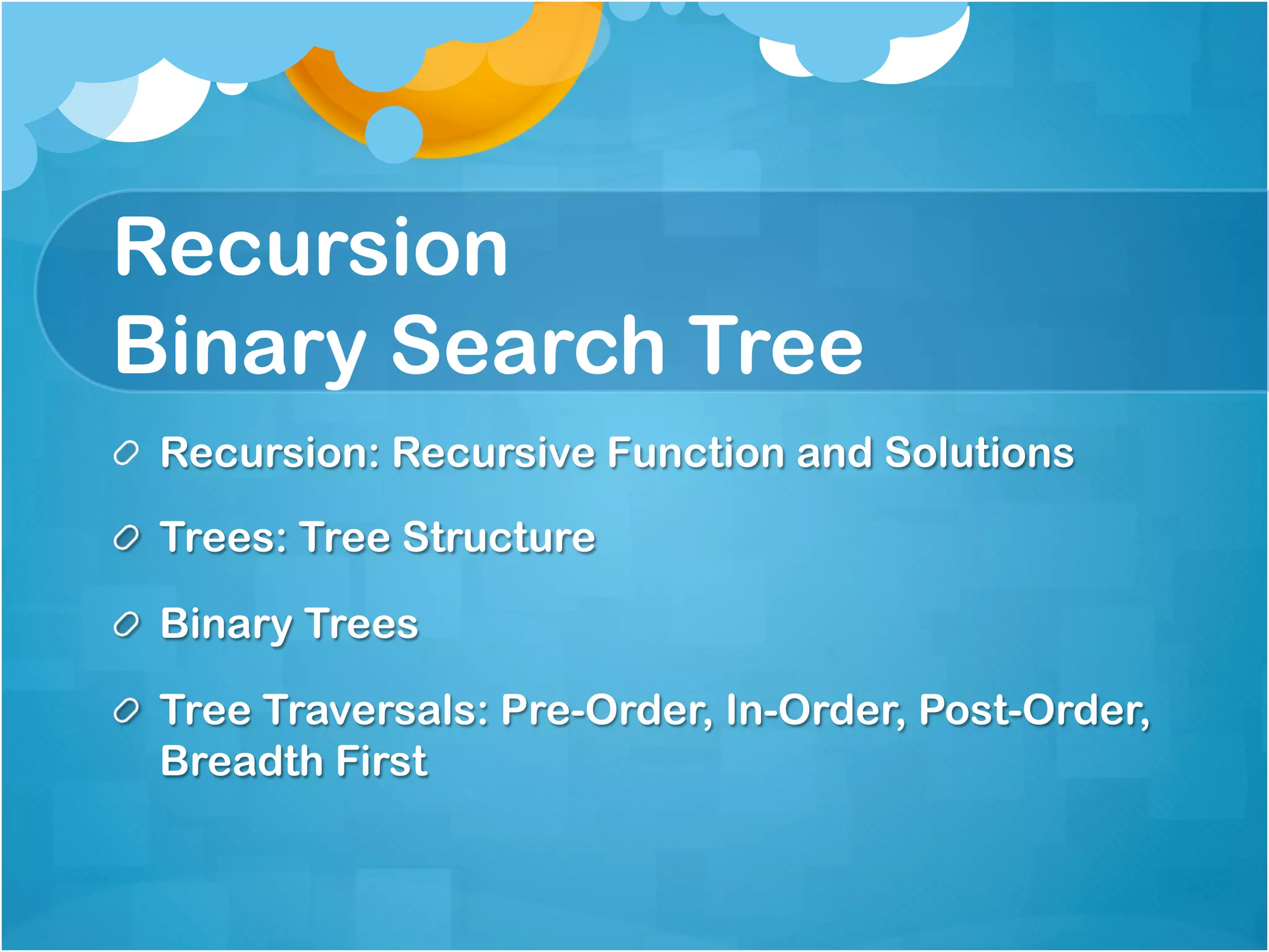 Recursion
Binary Search Tree
!   Recursion: Recursive Function and Solutions

!   Trees: Tree Structure

!   Binary Trees

!   Tree Traversals: Pre-Order, In-Order, Post-Order,
    Breadth First
 