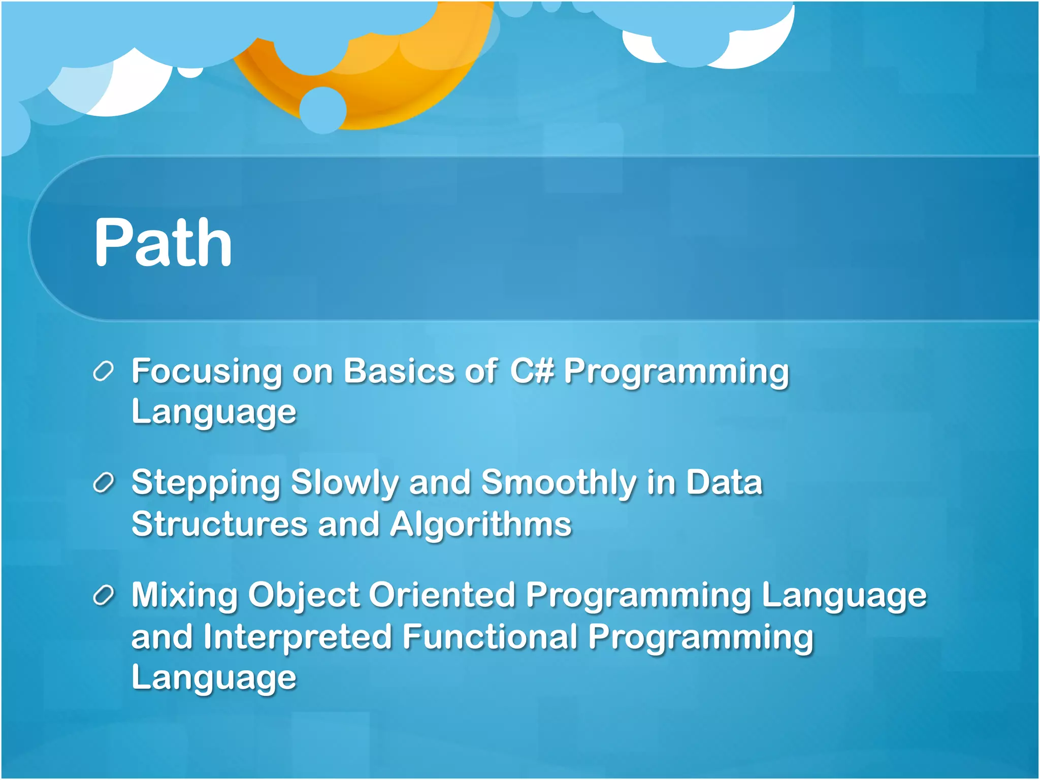 Path
!   Focusing on Basics of C# Programming
    Language

!   Stepping Slowly and Smoothly in Data
    Structures and Algorithms

!   Mixing Object Oriented Programming Language
    and Interpreted Functional Programming
    Language
 