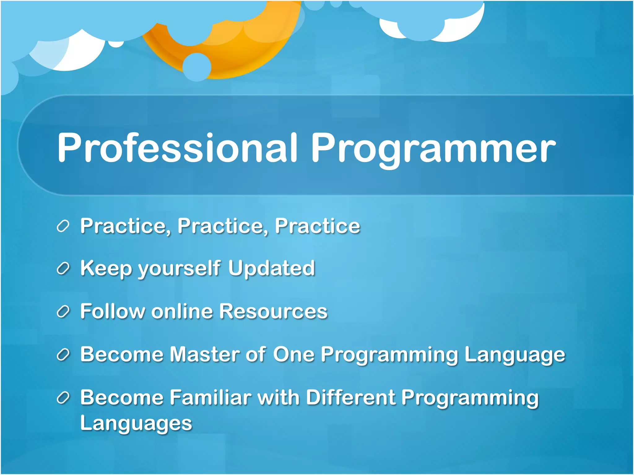 Professional Programmer
!   Practice, Practice, Practice

!   Keep yourself Updated

!   Follow online Resources

!   Become Master of One Programming Language

!   Become Familiar with Different Programming
    Languages
 