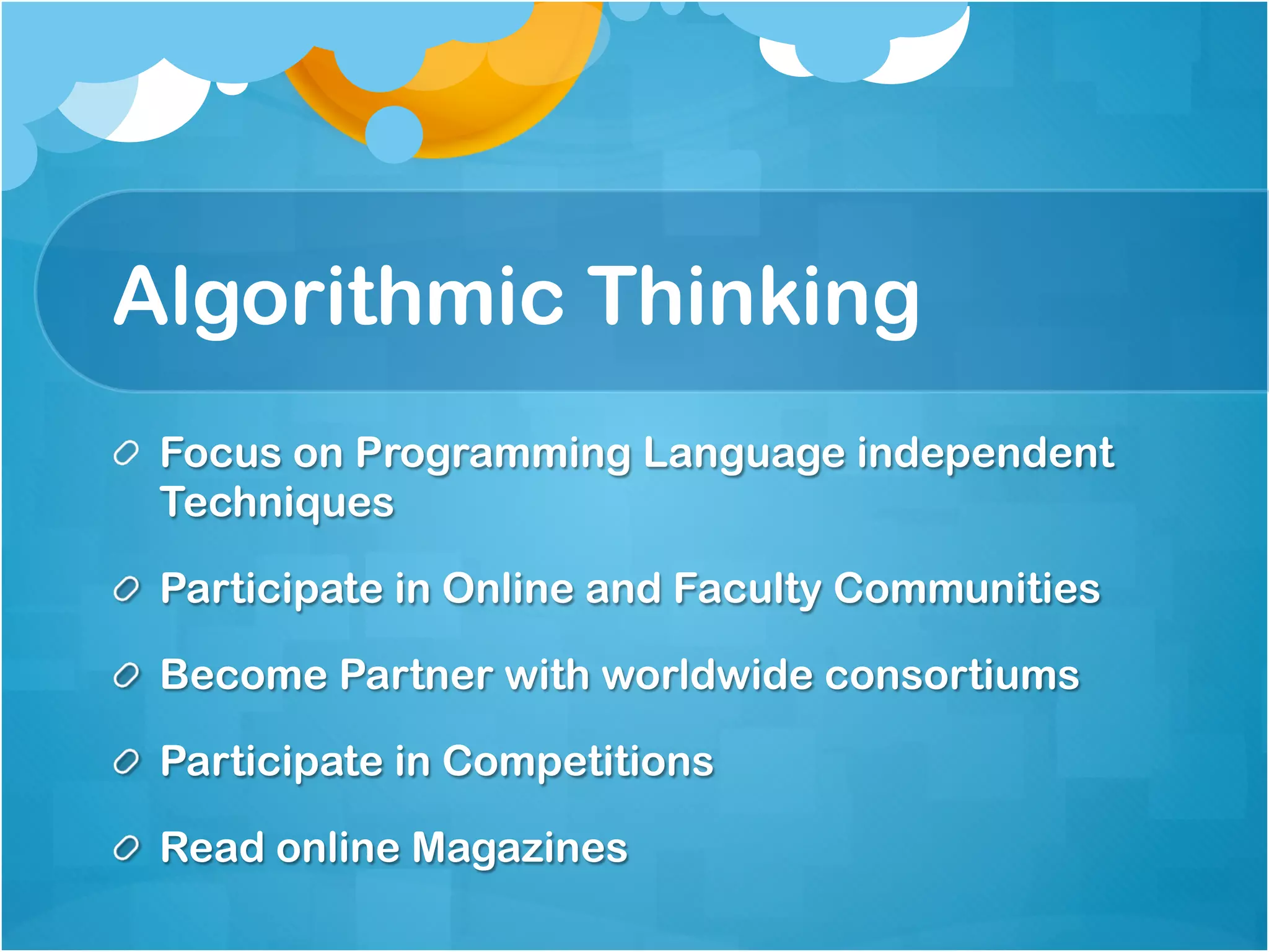 Algorithmic Thinking
!   Focus on Programming Language independent
    Techniques

!   Participate in Online and Faculty Communities

!   Become Partner with worldwide consortiums

!   Participate in Competitions

!   Read online Magazines
 