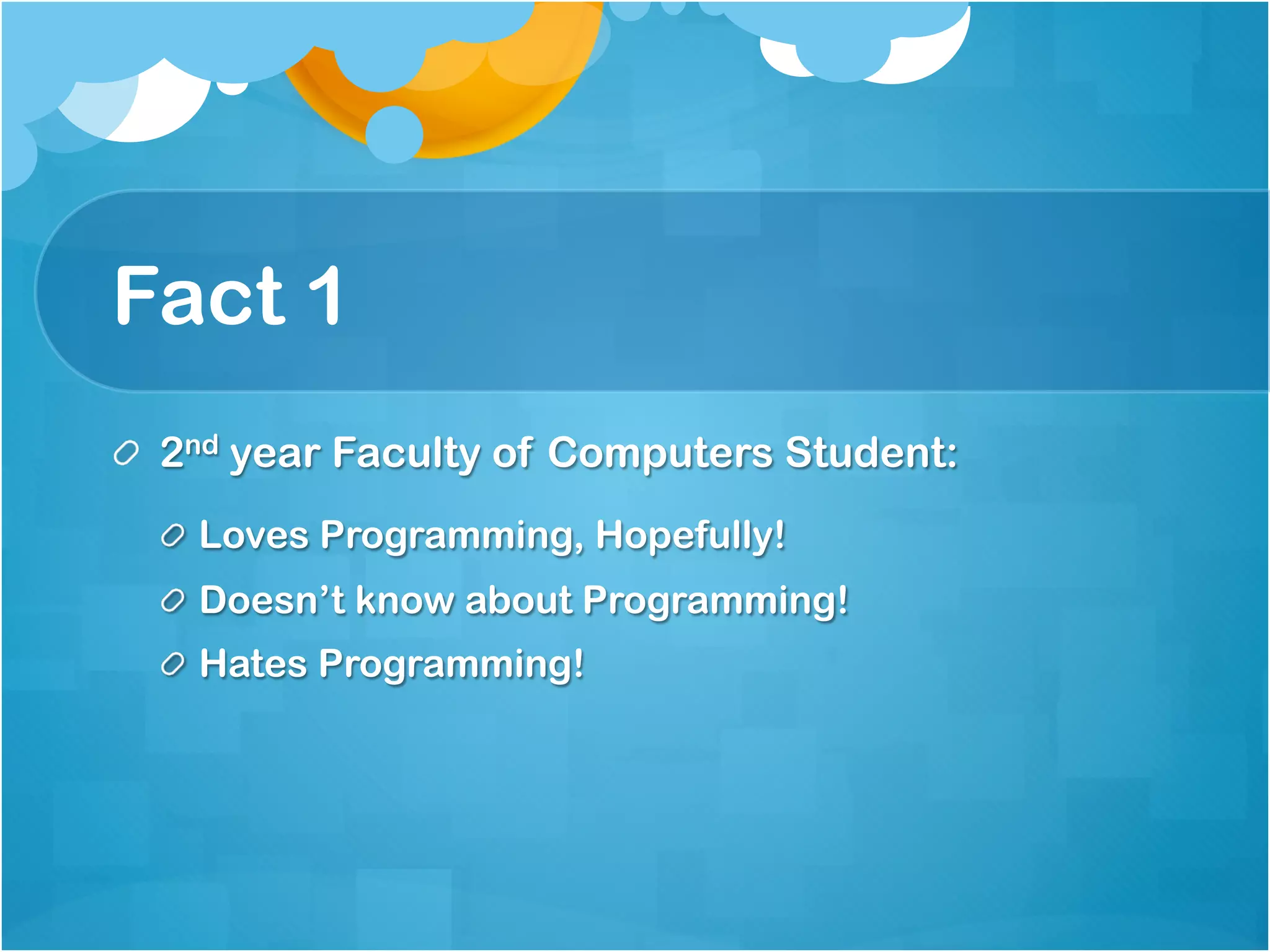 Fact 1
!   2nd year Faculty of Computers Student:
  !   Loves Programming, Hopefully!
  !   Doesn’t know about Programming!
  !   Hates Programming!
 