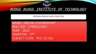 BUDGE BUDGE INSTITUTE OF TECHNOLOGY
INTRODUCTION OF DATA STRUCTURE
NAME – BISHAL CHOWDHURY
ROLL NO - 27600121067
YEAR - 2022
SEMESTER - 3RD
SUBJECT CODE - PCC CS-301
 