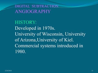 2/24/201011DIGITAL  SUBTRACTION  ANGIOGRAPHYHISTORY:Developed in 1970s.University of Wisconsin, University of Arizona,University of Kiel.Commercial systems introduced in 1980.