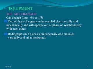 2/24/20107EQUIPMENTTHE  AOT CHANGER:Can change films –6/s or 1/5s  Two of these changers can be coupled electronically and mechanically and will operate out of phase or synchronously with each other.Radiographs in 2 planes simultaneously-one mounted vertically and other horizontal.