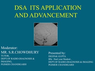 DSA  ITS APPLICATION AND ADVANCEMENT,[object Object],Moderator:,[object Object],MR. S.R.CHOWDHURY,[object Object],TUTOR,,[object Object],DEPT.OF RADIO-DIAGNOSIS & IMAGING,,[object Object],PGIMER CHANDIGARH,[object Object],Presented by:,[object Object],DEEPAK GUPTA,[object Object],BSc  final year Student ,,[object Object],DEPT.OF RADIO-DIAGNOSIS & IMAGING,[object Object],PGIMER CHANDIGARH,[object Object]