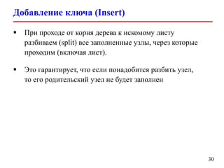 Добавление ключа (Insert)
30
 При проходе от корня дерева к искомому листу
разбиваем (split) все заполненные узлы, через которые
проходим (включая лист).
 Это гарантирует, что если понадобится разбить узел,
то его родительский узел не будет заполнен
 