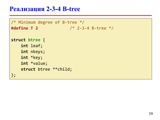 Реализация 2-3-4 B-tree
39
/* Minimum degree of B-tree */
#define T 2 /* 2-3-4 B-tree */
struct btree {
int leaf;
int nkeys;
int *key;
int *value;
struct btree **child;
};
 