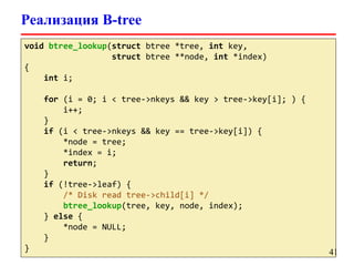 Реализация B-tree
void btree_lookup(struct btree *tree, int key,
struct btree **node, int *index)
{
int i;
for (i = 0; i < tree->nkeys && key > tree->key[i]; ) {
i++;
}
if (i < tree->nkeys && key == tree->key[i]) {
*node = tree;
*index = i;
return;
}
if (!tree->leaf) {
/* Disk read tree->child[i] */
btree_lookup(tree, key, node, index);
} else {
*node = NULL;
}
} 41
 