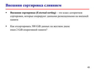 Внешняя сортировка слиянием
48
 Внешняя сортировка (External sorting) – это класс алгоритмов
сортировки, которые оперируют данными размещенными на внешней
памяти
 Как отсортировать 300 GiB данных на жестком диске
имея 2 GiB оперативной памяти?
 