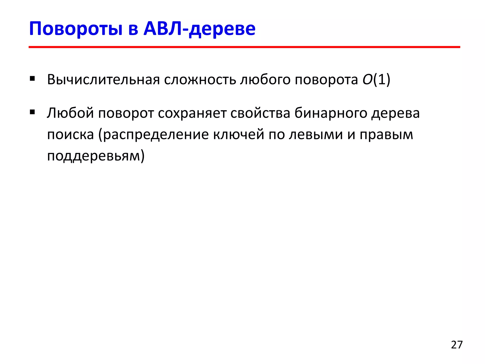 Повороты в АВЛ-дереве 
27 
Вычислительная сложность любого поворота O(1) 
Любой поворот сохраняет свойства бинарного дерева поиска (распределение ключей по левыми и правым поддеревьям)  