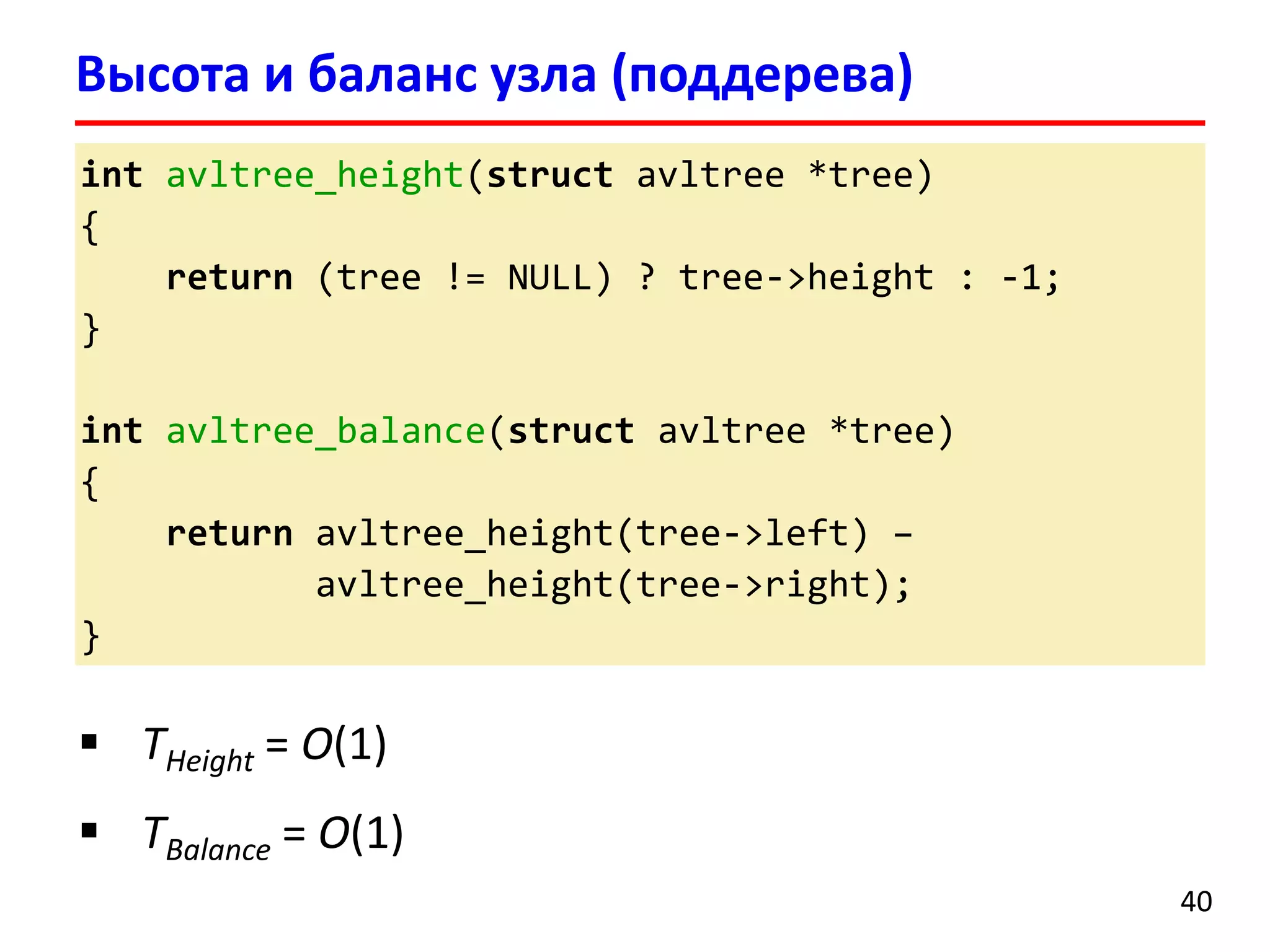 intavltree_height(structavltree*tree) 
{ 
return(tree != NULL) ? tree->height : -1; 
} 
intavltree_balance(structavltree*tree) 
{ 
returnavltree_height(tree->left) – 
avltree_height(tree->right); 
} 
Высота и баланс узла (поддерева) 
40 
THeight= O(1) 
TBalance= O(1)  
