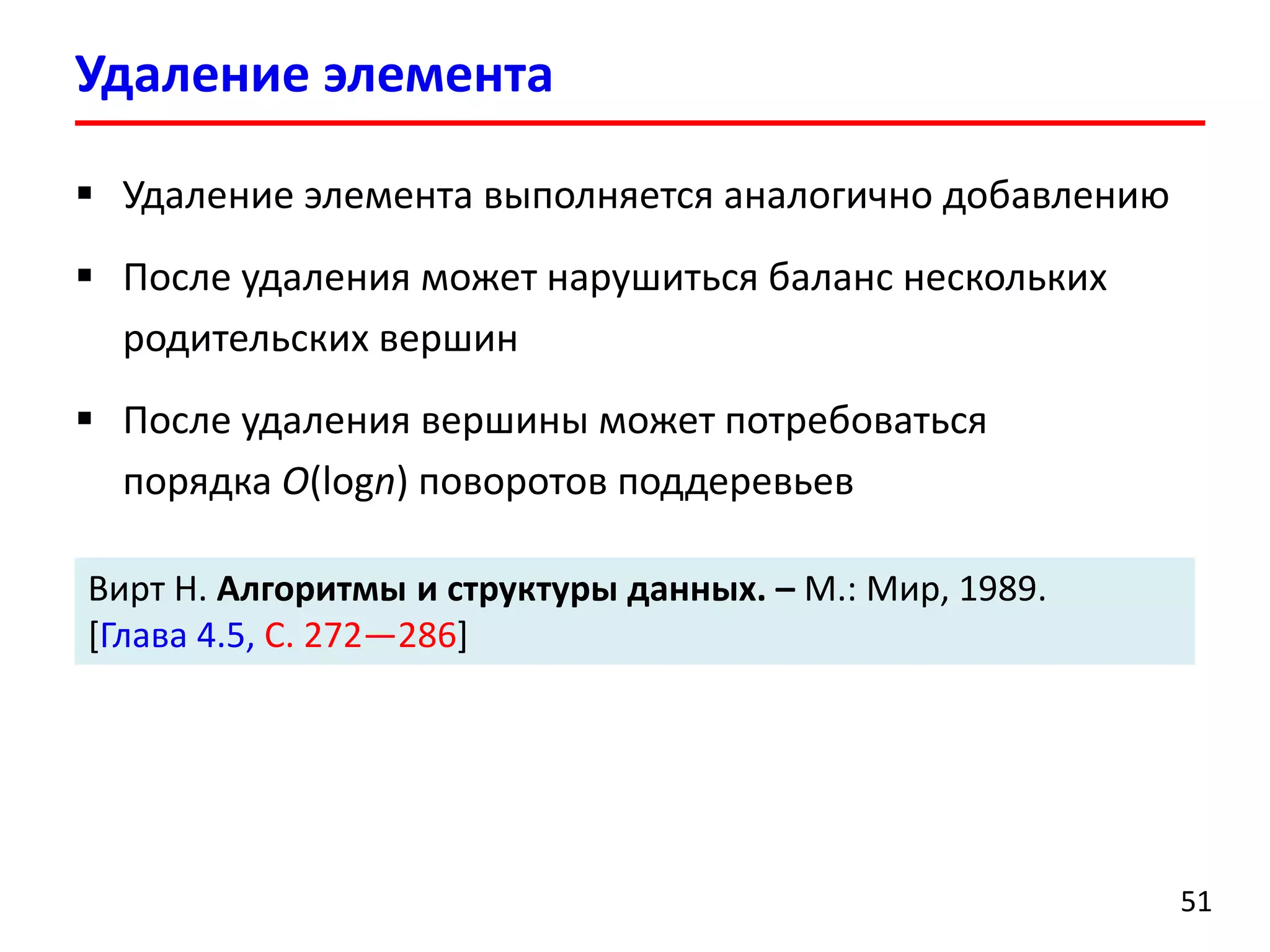 Удаление элемента выполняется аналогично добавлению 
После удаления может нарушиться баланс нескольких родительских вершин 
После удаления вершины может потребоваться порядка O(logn)поворотов поддеревьев 
Удалениеэлемента 
51 
Вирт Н. Алгоритмы и структуры данных. –М.:Мир, 1989. [Глава 4.5, С. 272—286]  