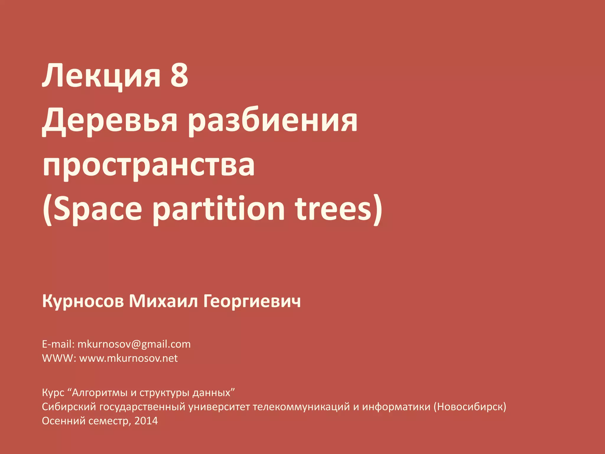 Лекция 8Деревья разбиенияпространства (Space partition trees) 
КурносовМихаил Георгиевич 
E-mail: mkurnosov@gmail.com 
WWW: www.mkurnosov.net 
Курс “Алгоритмы и структуры данных” 
Сибирский государственный университет телекоммуникаций и информатики (Новосибирск) 
Осенний семестр, 2014  