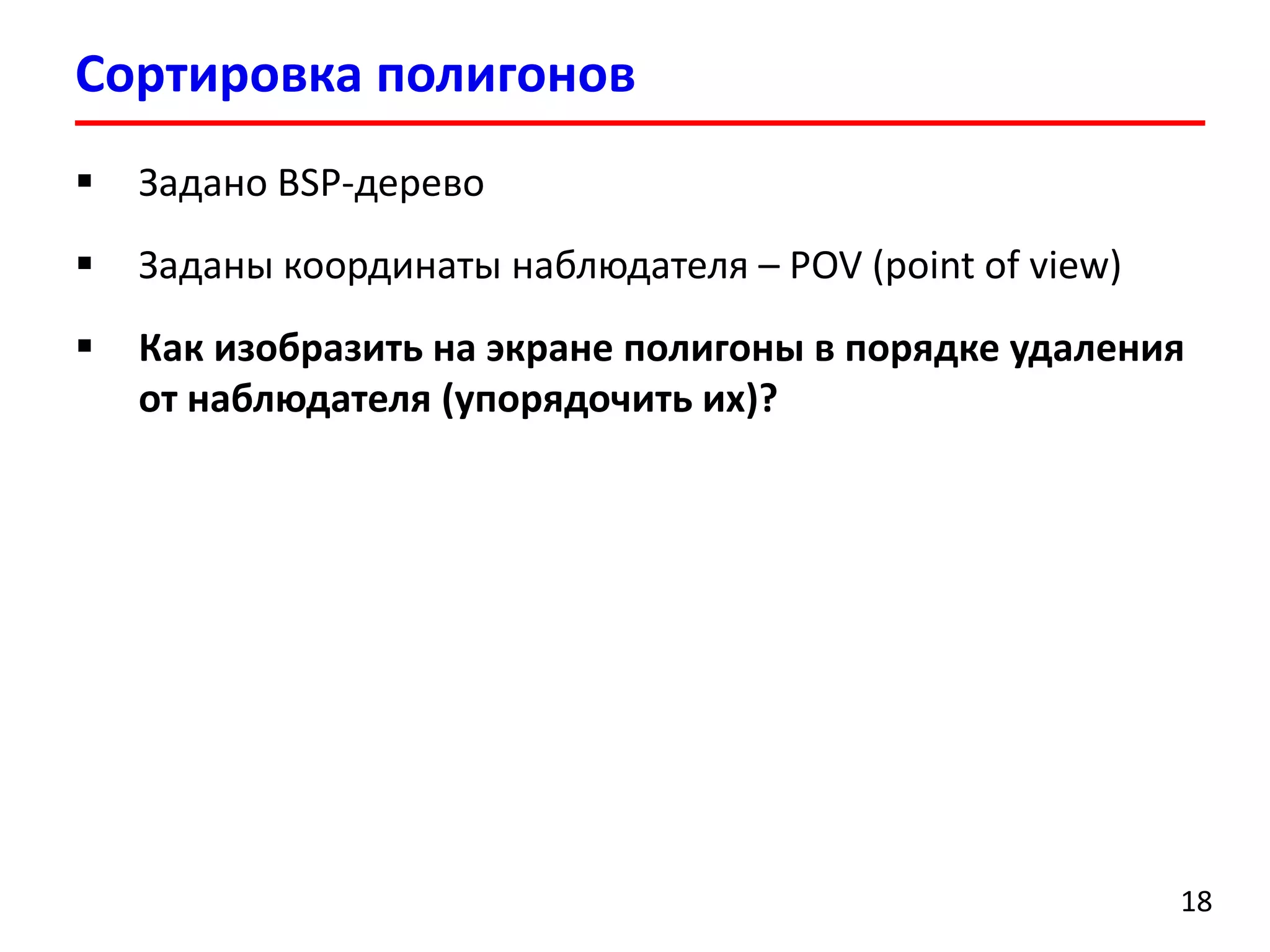 Сортировка полигонов 
18 
Задано BSP-дерево 
Заданы координаты наблюдателя–POV (point of view) 
Как изобразить на экране полигоны в порядке удаления от наблюдателя(упорядочить их)?  