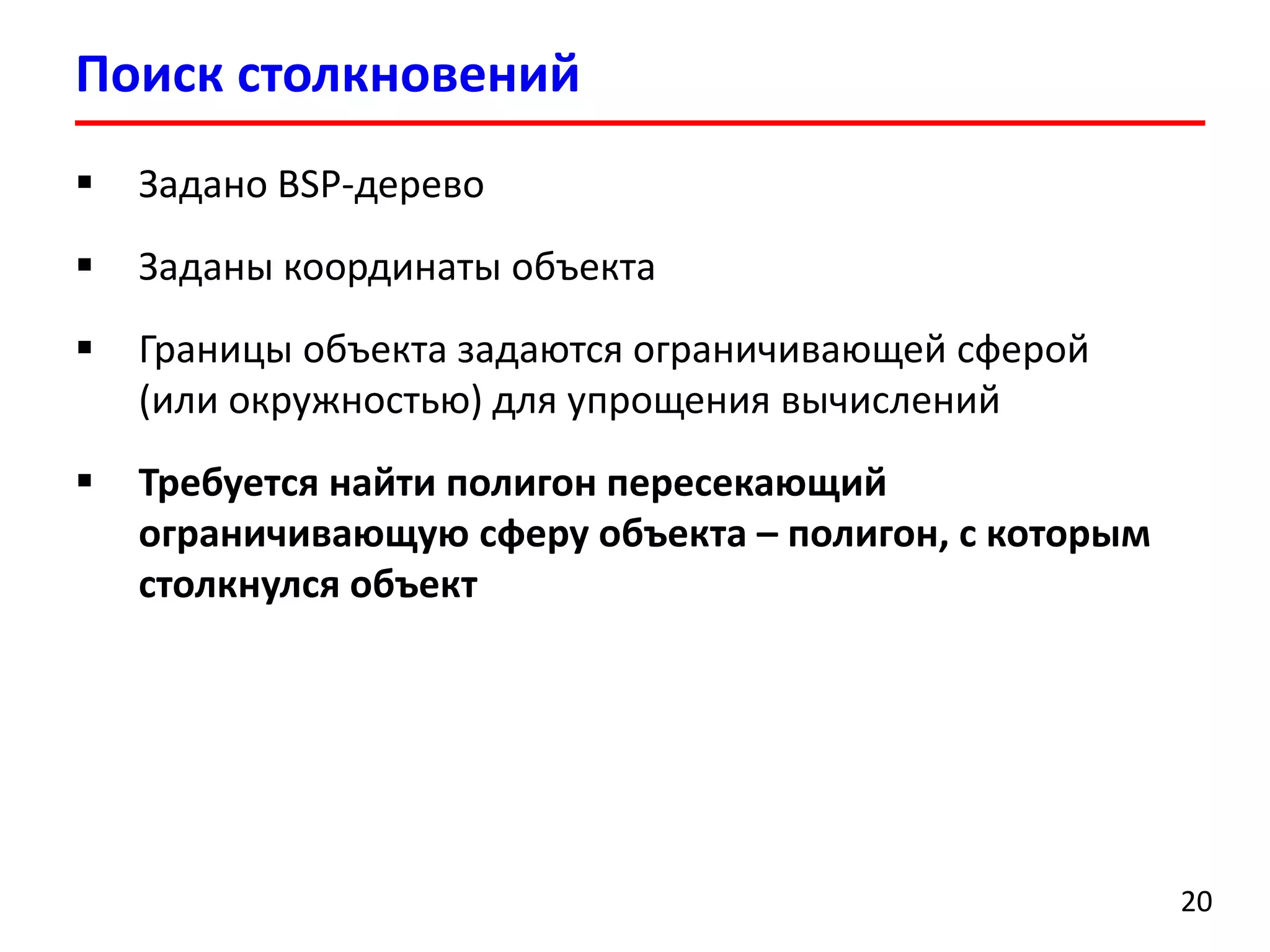 Поиск столкновений 20 
Задано BSP-дерево 
Заданы координаты объекта 
Границы объекта задаются ограничивающей сферой (или окружностью) для упрощения вычислений 
Требуется найти полигон пересекающий ограничивающую сферу объекта –полигон, с которым столкнулся объект  