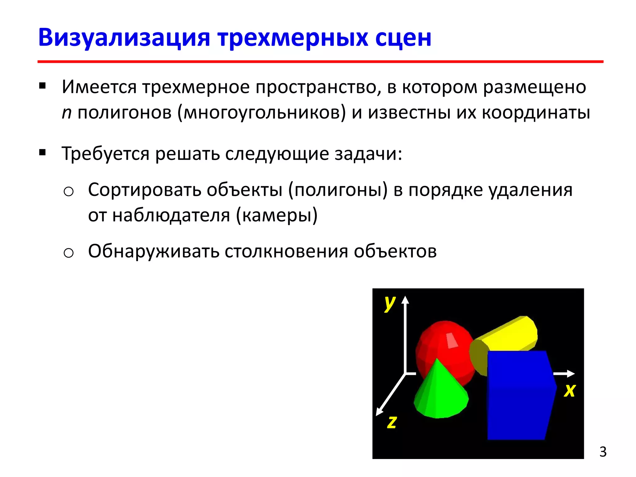 Визуализация трехмерных сцен 
3 
Имеется трехмерное пространство, в котором размещено nполигонов (многоугольников)и известны их координаты 
Требуется решать следующие задачи: 
oСортировать объекты (полигоны) в порядке удаления от наблюдателя (камеры) 
oОбнаруживать столкновения объектов 
z 
x 
y  